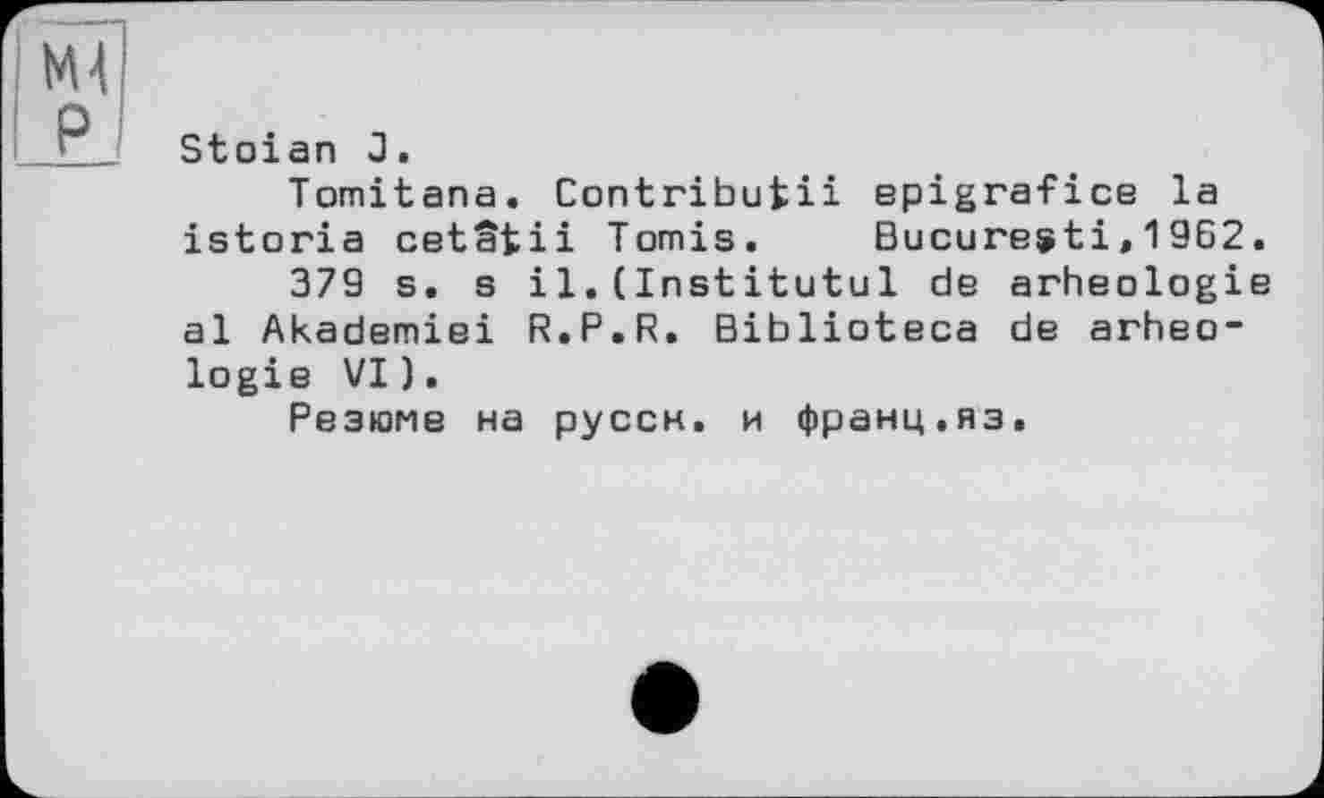 ﻿Stoian J.
Tomitana. Contribuiii epigrafice la istoria cetâtii Tomis. Bucuresti,1962.
379 s. s il.(Institutul de arheologie al Akademiei R.P.R. Biblioteca de arheologie VI).
Резюме на руссн. и франц.яз.